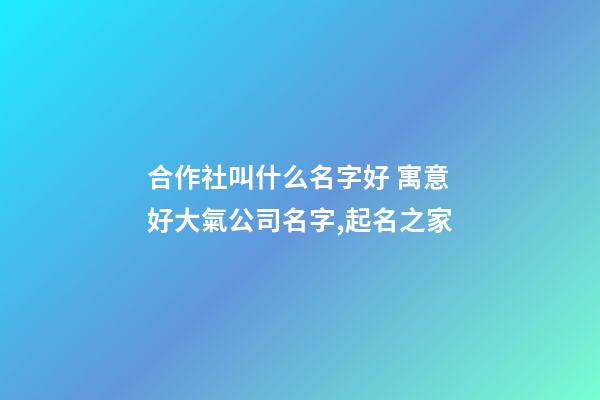 合作社叫什么名字好 寓意好大氣公司名字,起名之家-第1張-公司起名-玄機(jī)派